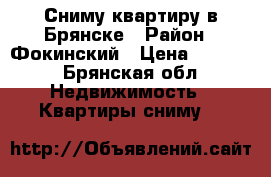 Сниму квартиру в Брянске › Район ­ Фокинский › Цена ­ 6 500 - Брянская обл. Недвижимость » Квартиры сниму   